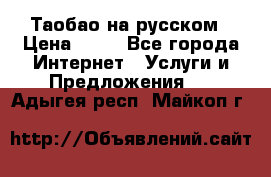 Таобао на русском › Цена ­ 10 - Все города Интернет » Услуги и Предложения   . Адыгея респ.,Майкоп г.